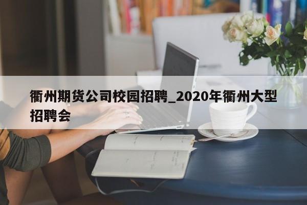 衢州期货公司校园招聘_2020年衢州大型招聘会