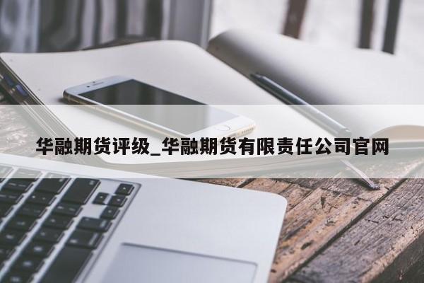 华融期货评级_华融期货有限责任公司官网
